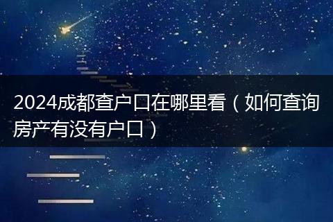 2024成都查户口在哪里看（如何查询房产有没有户口）