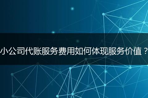 小公司代账服务费用如何体现服务价值？