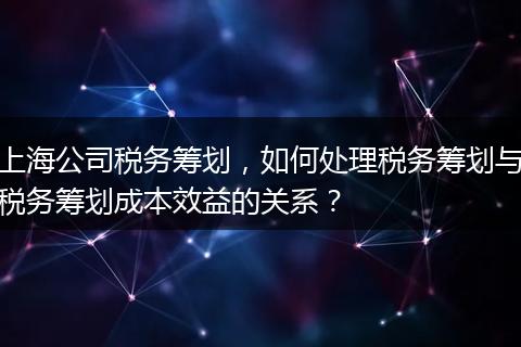 上海公司税务筹划，如何处理税务筹划与税务筹划成本效益的关系？