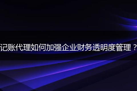 记账代理如何加强企业财务透明度管理？
