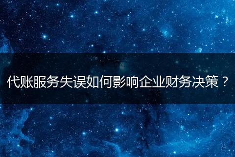 代账服务失误如何影响企业财务决策？