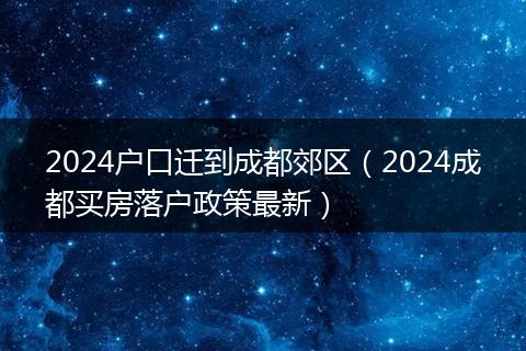 2024户口迁到成都郊区（2024成都买房落户政策最新）