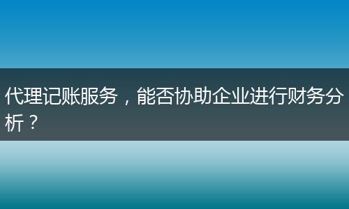 代理记账服务，能否协助企业进行财务分析？