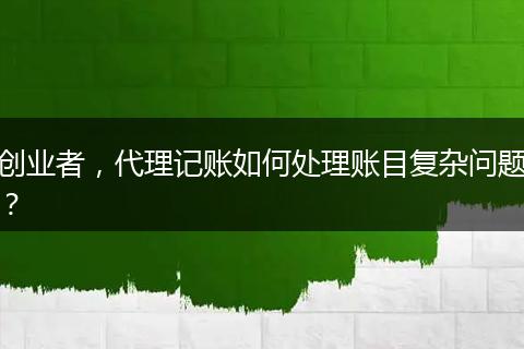 创业者，代理记账如何处理账目复杂问题？