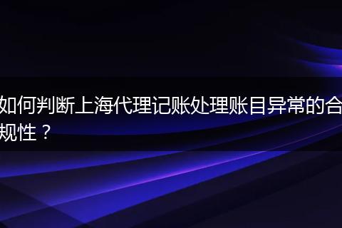 如何判断上海代理记账处理账目异常的合规性？