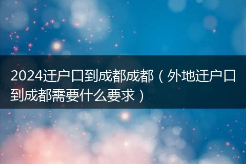 2024迁户口到成都成都（外地迁户口到成都需要什么要求）
