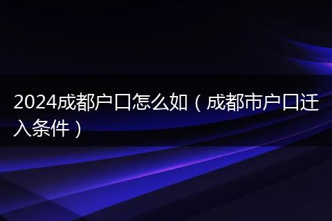 2024成都户口怎么如（成都市户口迁入条件）