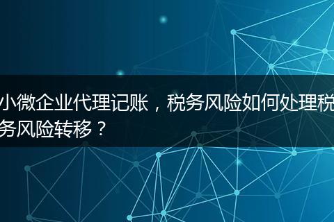 小微企业代理记账，税务风险如何处理税务风险转移？