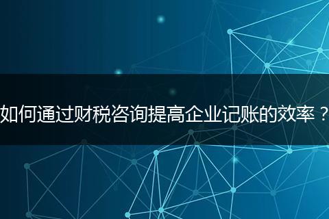 如何通过财税咨询提高企业记账的效率？