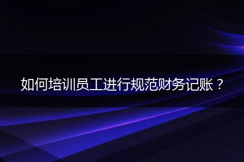 如何培训员工进行规范财务记账？