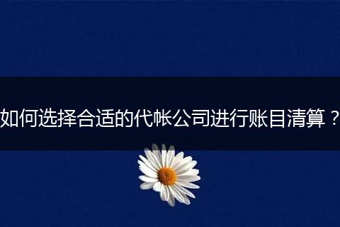 如何选择合适的代帐公司进行账目清算？