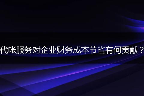 代帐服务对企业财务成本节省有何贡献？