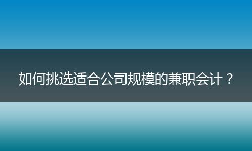 如何挑选适合公司规模的兼职会计？