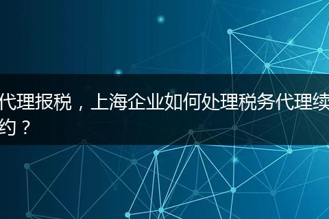代理报税，上海企业如何处理税务代理续约？