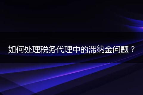 如何处理税务代理中的滞纳金问题？