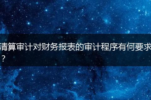 清算审计对财务报表的审计程序有何要求？