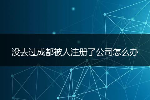 没去过成都被人注册了公司怎么办