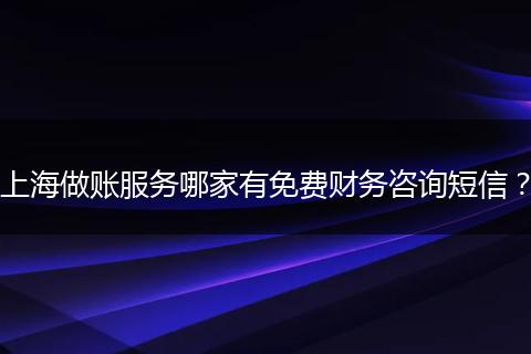 上海做账服务哪家有免费财务咨询短信？