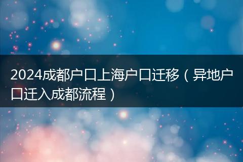 2024成都户口上海户口迁移（异地户口迁入成都流程）