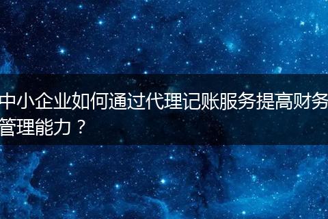 中小企业如何通过代理记账服务提高财务管理能力？