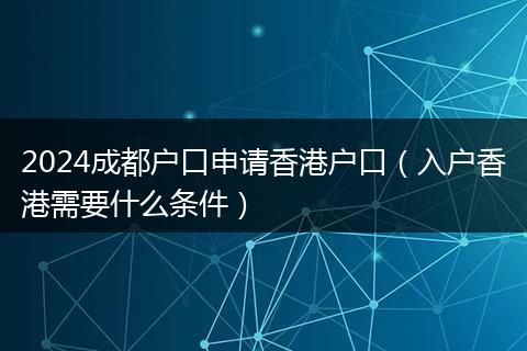 2024成都户口申请香港户口（入户香港需要什么条件）