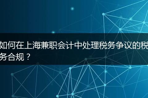 如何在上海兼职会计中处理税务争议的税务合规？