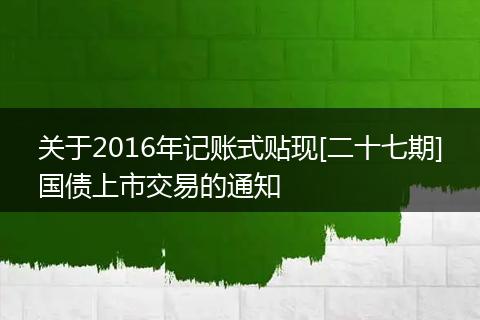 关于2016年记账式贴现[二十七期]国债上市交易的通知