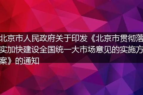 北京市人民政府关于印发《北京市贯彻落实加快建设全国统一大市场意见的实施方案》的通知