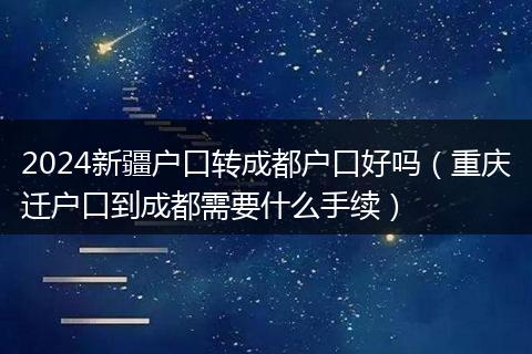 2024新疆户口转成都户口好吗（重庆迁户口到成都需要什么手续）