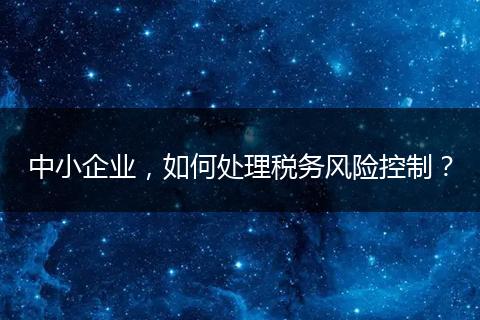中小企业，如何处理税务风险控制？