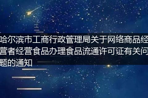哈尔滨市工商行政管理局关于网络商品经营者经营食品办理食品流通许可证有关问题的通知