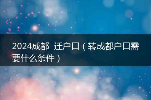 2024成都  迁户口（转成都户口需要什么条件）