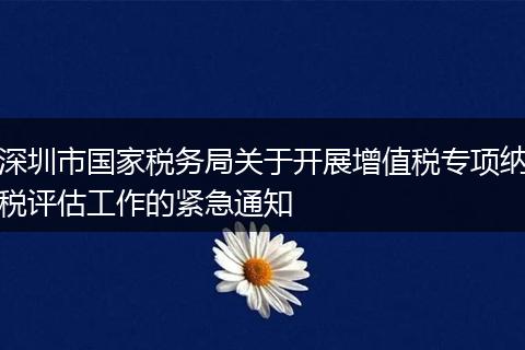 深圳市国家税务局关于开展增值税专项纳税评估工作的紧急通知