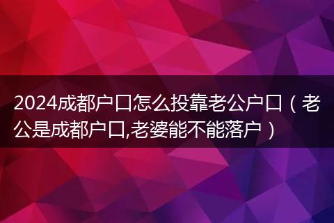 2024成都户口怎么投靠老公户口（老公是成都户口,老婆能不能落户）