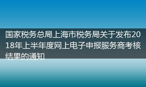 国家税务总局上海市税务局关于发布2018年上半年度网上电子申报服务商考核结果的通知