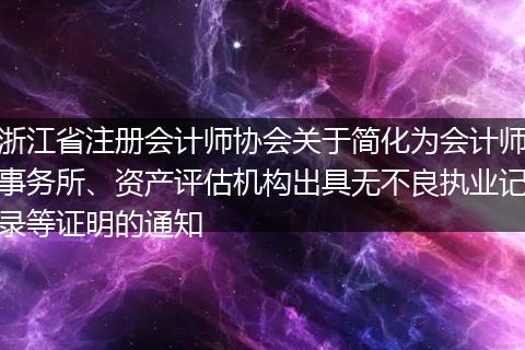 浙江省注册会计师协会关于简化为会计师事务所、资产评估机构出具无不良执业记录等证明的通知
