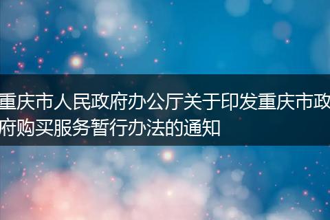 重庆市人民政府办公厅关于印发重庆市政府购买服务暂行办法的通知
