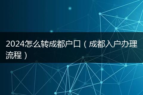 2024怎么转成都户口（成都入户办理流程）