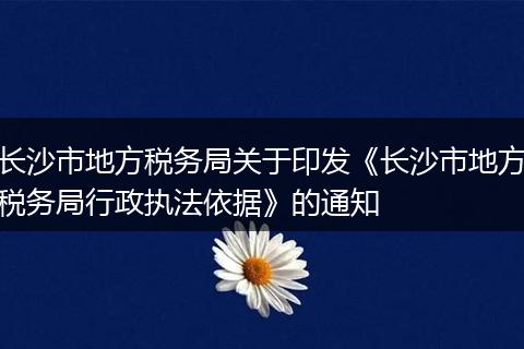 长沙市地方税务局关于印发《长沙市地方税务局行政执法依据》的通知