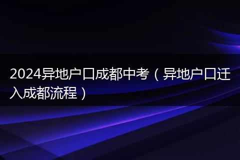 2024异地户口成都中考（异地户口迁入成都流程）