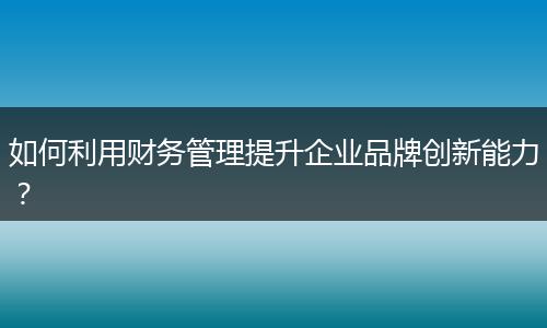 如何利用财务管理提升企业品牌创新能力？