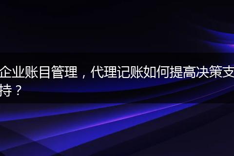 企业账目管理，代理记账如何提高决策支持？