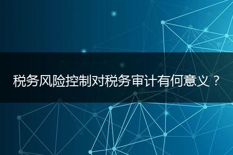 税务风险控制对税务审计有何意义？