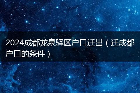 2024成都龙泉驿区户口迁出(迁成都户口的条件)