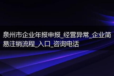 泉州市企业年报申报_经营异常_企业简易注销流程_入口_咨询电话