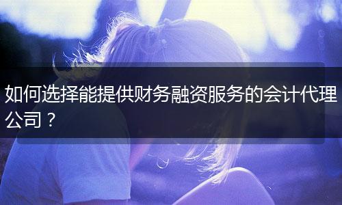 如何选择能提供财务融资服务的会计代理公司？