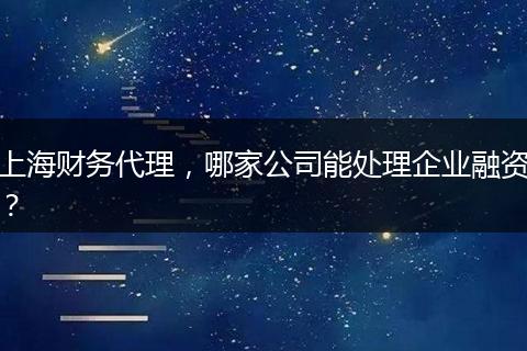 上海财务代理，哪家公司能处理企业融资？