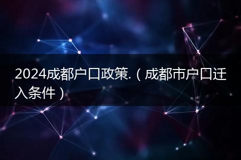 2024成都户口政策.（成都市户口迁入条件）