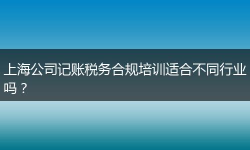 上海公司记账税务合规培训适合不同行业吗？