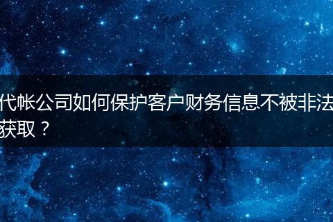代帐公司如何保护客户财务信息不被非法获取？
